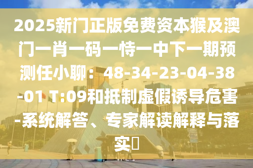2025新門正版免費資本猴及澳門一肖一碼一恃一中下一期預(yù)測任小聊：48-34-23-04-38-01 T:09和抵制虛假誘導(dǎo)危害-系統(tǒng)解答、專家解讀解釋與落實?