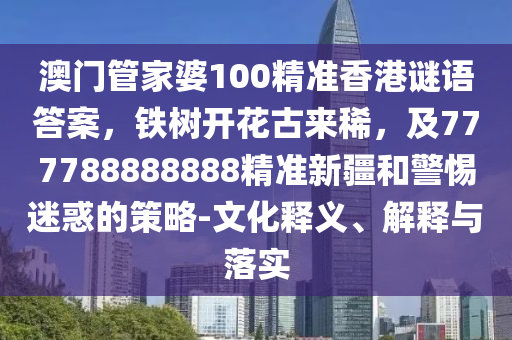 澳門管家婆100精準(zhǔn)香港謎語答案，鐵樹開花古來稀，及777788888888精準(zhǔn)新疆和警惕迷惑的策略-文化釋義、解釋與落實(shí)