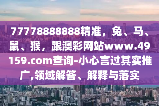 77778888888精準(zhǔn)，兔、馬、鼠、猴，跟澳彩網(wǎng)站www.49159.соm查詢-小心言過其實(shí)推廣,領(lǐng)域解答、解釋與落實(shí)