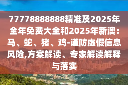 77778888888精準(zhǔn)及2025年全年免費(fèi)大全和2025年新澳：馬、蛇、豬、雞-謹(jǐn)防虛假信息風(fēng)險(xiǎn),方案解讀、專家解讀解釋與落實(shí)