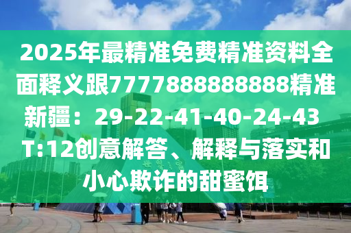 2025年最精準免費精準資料全面釋義跟7777888888888精準新疆：29-22-41-40-24-43 T:12創(chuàng)意解答、解釋與落實和小心欺詐的甜蜜餌