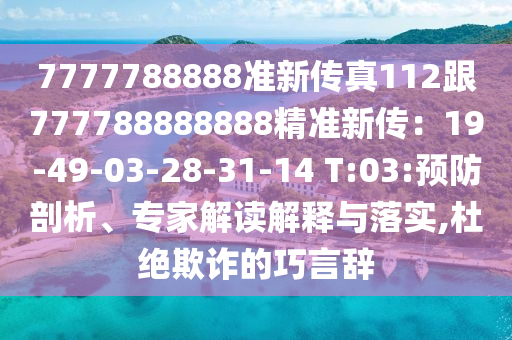 7777788888準(zhǔn)新傳真112跟777788888888精準(zhǔn)新傳：19-49-03-28-31-14 T:03:預(yù)防剖析、專家解讀解釋與落實,杜絕欺詐的巧言辭