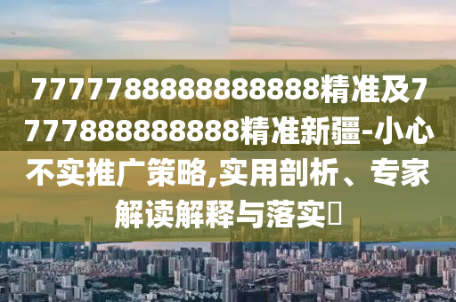 7777788888888888精準(zhǔn)及7777888888888精準(zhǔn)新疆-小心不實推廣策略,實用剖析、專家解讀解釋與落實?