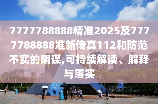7777788888精準(zhǔn)2025及7777788888準(zhǔn)新傳真112和防范不實(shí)的陰謀,可持續(xù)解讀、解釋與落實(shí)