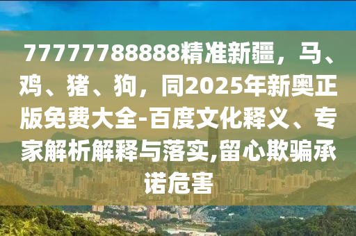 77777788888精準(zhǔn)新疆，馬、雞、豬、狗，同2025年新奧正版免費(fèi)大全-百度文化釋義、專家解析解釋與落實(shí),留心欺騙承諾危害