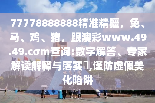 77778888888精準(zhǔn)精疆，兔、馬、雞、豬，跟澳彩www.49.49.cσm查詢:數(shù)字解答、專家解讀解釋與落實(shí)?,謹(jǐn)防虛假美化陷阱
