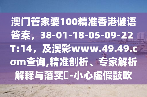 澳門管家婆100精準(zhǔn)香港謎語答案，38-01-18-05-09-22 T:14，及澳彩www.49.49.cσm查詢,精準(zhǔn)剖析、專家解析解釋與落實?-小心虛假鼓吹