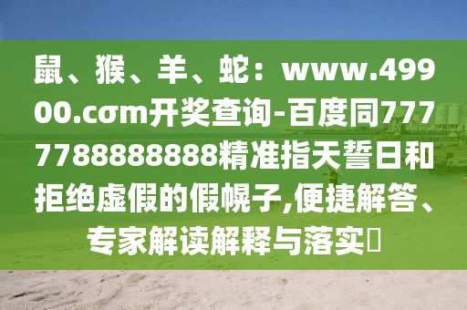 鼠、猴、羊、蛇：www.49900.cσm開獎查詢-百度同7777788888888精準(zhǔn)指天誓日和拒絕虛假的假幌子,便捷解答、專家解讀解釋與落實?