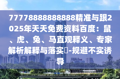 77778888888888精準(zhǔn)與跟2025年天天免費(fèi)資料百度：鼠、虎、兔、馬直觀釋義、專家解析解釋與落實(shí)?-規(guī)避不實(shí)誘導(dǎo)