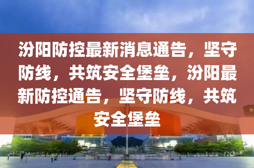 汾陽防控最新消息通告，堅守防線，共筑安全堡壘，汾陽最新防控通告，堅守防線，共筑安全堡壘