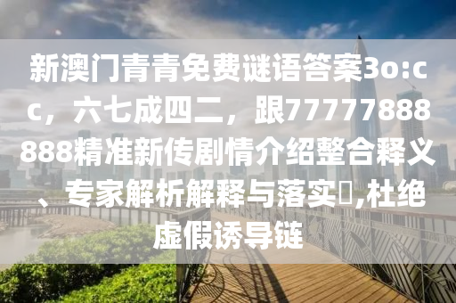 新澳門青青免費(fèi)謎語(yǔ)答案3o:cc，六七成四二，跟77777888888精準(zhǔn)新傳劇情介紹整合釋義、專家解析解釋與落實(shí)?,杜絕虛假誘導(dǎo)鏈
