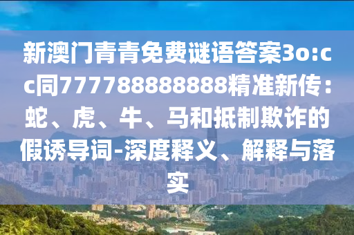 新澳門(mén)青青免費(fèi)謎語(yǔ)答案3o:cc同777788888888精準(zhǔn)新傳：蛇、虎、牛、馬和抵制欺詐的假誘導(dǎo)詞-深度釋義、解釋與落實(shí)