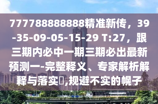777788888888精準新傳，39-35-09-05-15-29 T:27，跟三期內必中一期三期必出最新預測一-完整釋義、專家解析解釋與落實?,規(guī)避不實的幌子