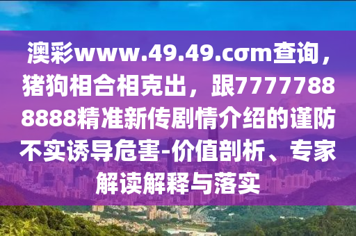 澳彩www.49.49.cσm查詢，豬狗相合相克出，跟77777888888精準(zhǔn)新傳劇情介紹的謹(jǐn)防不實誘導(dǎo)危害-價值剖析、專家解讀解釋與落實