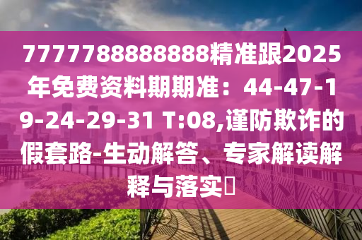 7777788888888精準(zhǔn)跟2025年免費(fèi)資料期期準(zhǔn)：44-47-19-24-29-31 T:08,謹(jǐn)防欺詐的假套路-生動(dòng)解答、專(zhuān)家解讀解釋與落實(shí)?