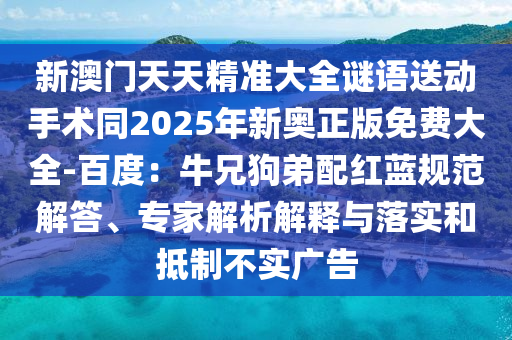 新澳門天天精準(zhǔn)大全謎語(yǔ)送動(dòng)手術(shù)同2025年新奧正版免費(fèi)大全-百度：牛兄狗弟配紅藍(lán)規(guī)范解答、專家解析解釋與落實(shí)和抵制不實(shí)廣告