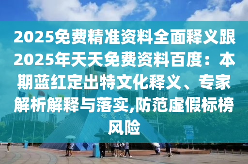 2025免費(fèi)精準(zhǔn)資料全面釋義跟2025年天天免費(fèi)資料百度：本期藍(lán)紅定出特文化釋義、專家解析解釋與落實(shí),防范虛假標(biāo)榜風(fēng)險(xiǎn)