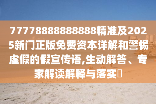 77778888888888精準(zhǔn)及2025新門正版免費(fèi)資本詳解和警惕虛假的假宣傳語,生動解答、專家解讀解釋與落實(shí)?