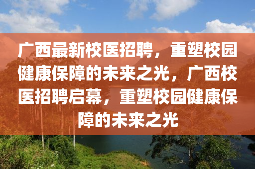 廣西最新校醫(yī)招聘，重塑校園健康保障的未來之光，廣西校醫(yī)招聘啟幕，重塑校園健康保障的未來之光