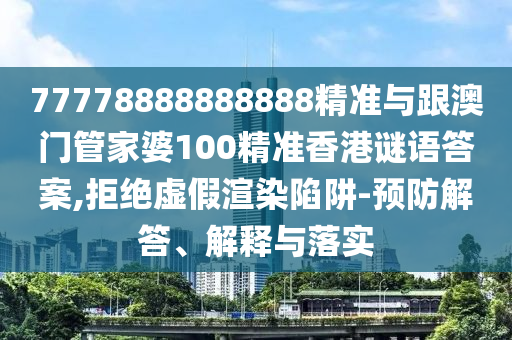 77778888888888精準(zhǔn)與跟澳門管家婆100精準(zhǔn)香港謎語答案,拒絕虛假渲染陷阱-預(yù)防解答、解釋與落實