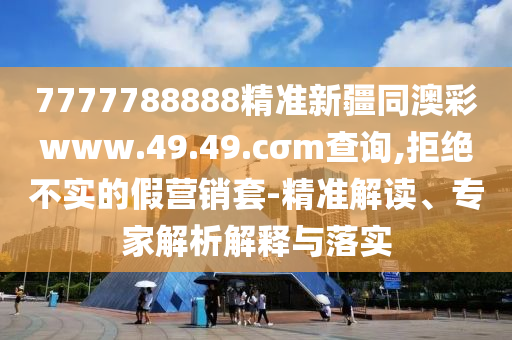 7777788888精準(zhǔn)新疆同澳彩www.49.49.cσm查詢,拒絕不實(shí)的假營銷套-精準(zhǔn)解讀、專家解析解釋與落實(shí)