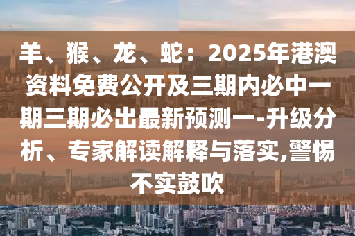 羊、猴、龍、蛇：2025年港澳資料免費(fèi)公開(kāi)及三期內(nèi)必中一期三期必出最新預(yù)測(cè)一-升級(jí)分析、專家解讀解釋與落實(shí),警惕不實(shí)鼓吹
