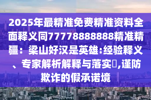 2025年最精準(zhǔn)免費(fèi)精準(zhǔn)資料全面釋義同77778888888精準(zhǔn)精疆：梁山好漢是英雄:經(jīng)驗(yàn)釋義、專家解析解釋與落實(shí)?,謹(jǐn)防欺詐的假承諾境
