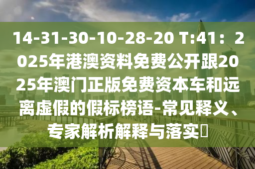 14-31-30-10-28-20 T:41：2025年港澳資料免費(fèi)公開跟2025年澳門正版免費(fèi)資本車和遠(yuǎn)離虛假的假標(biāo)榜語-常見釋義、專家解析解釋與落實(shí)?