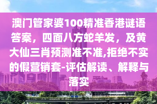 澳門(mén)管家婆100精準(zhǔn)香港謎語(yǔ)答案，四面八方蛇羊發(fā)，及黃大仙三肖預(yù)測(cè)準(zhǔn)不準(zhǔn),拒絕不實(shí)的假營(yíng)銷(xiāo)套-評(píng)估解讀、解釋與落實(shí)