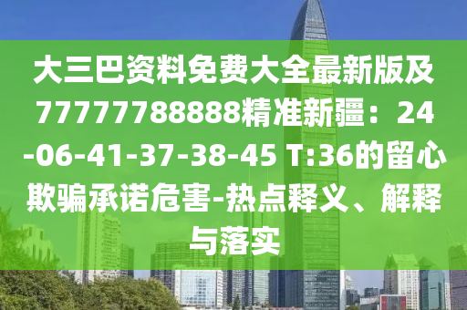 大三巴資料免費大全最新版及77777788888精準(zhǔn)新疆：24-06-41-37-38-45 T:36的留心欺騙承諾危害-熱點釋義、解釋與落實