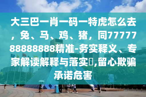 大三巴一肖一碼一特虎怎么去，兔、馬、雞、豬，同7777788888888精準(zhǔn)-務(wù)實(shí)釋義、專家解讀解釋與落實(shí)?,留心欺騙承諾危害