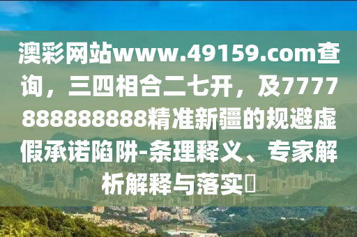 澳彩網(wǎng)站www.49159.соm查詢，三四相合二七開，及7777888888888精準(zhǔn)新疆的規(guī)避虛假承諾陷阱-條理釋義、專家解析解釋與落實(shí)?