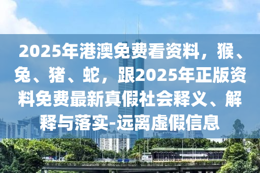 2025年港澳免費(fèi)看資料，猴、兔、豬、蛇，跟2025年正版資料免費(fèi)最新真假社會釋義、解釋與落實(shí)-遠(yuǎn)離虛假信息