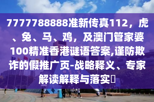 7777788888準(zhǔn)新傳真112，虎、兔、馬、雞，及澳門管家婆100精準(zhǔn)香港謎語答案,謹(jǐn)防欺詐的假推廣頁-戰(zhàn)略釋義、專家解讀解釋與落實(shí)?
