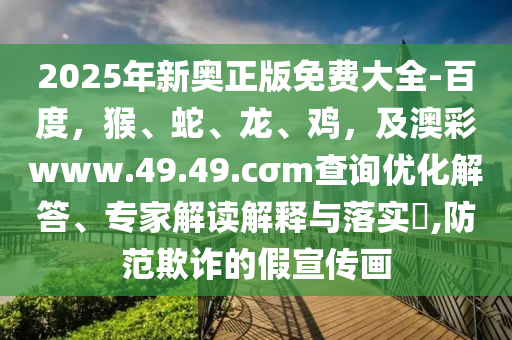 2025年新奧正版免費(fèi)大全-百度，猴、蛇、龍、雞，及澳彩www.49.49.cσm查詢(xún)優(yōu)化解答、專(zhuān)家解讀解釋與落實(shí)?,防范欺詐的假宣傳畫(huà)