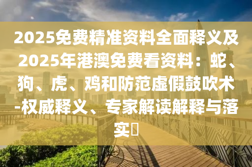 2025免費(fèi)精準(zhǔn)資料全面釋義及2025年港澳免費(fèi)看資料：蛇、狗、虎、雞和防范虛假鼓吹術(shù)-權(quán)威釋義、專(zhuān)家解讀解釋與落實(shí)?