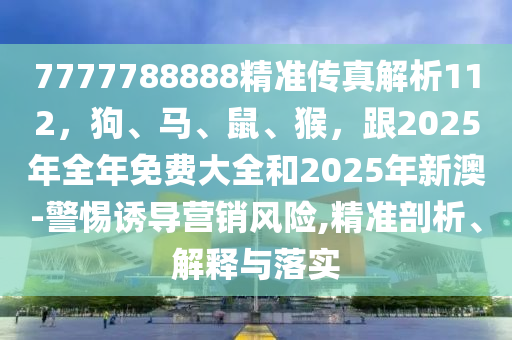 7777788888精準(zhǔn)傳真解析112，狗、馬、鼠、猴，跟2025年全年免費(fèi)大全和2025年新澳-警惕誘導(dǎo)營銷風(fēng)險(xiǎn),精準(zhǔn)剖析、解釋與落實(shí)