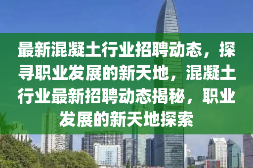 最新混凝土行業(yè)招聘動(dòng)態(tài)，探尋職業(yè)發(fā)展的新天地，混凝土行業(yè)最新招聘動(dòng)態(tài)揭秘，職業(yè)發(fā)展的新天地探索