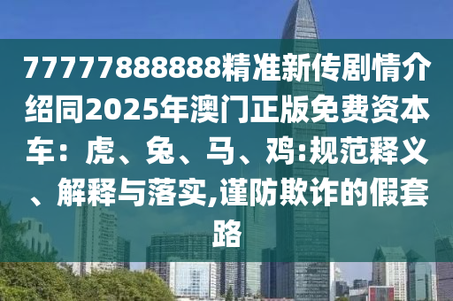 77777888888精準(zhǔn)新傳劇情介紹同2025年澳門正版免費(fèi)資本車：虎、兔、馬、雞:規(guī)范釋義、解釋與落實(shí),謹(jǐn)防欺詐的假套路