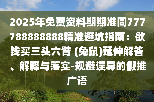 2025年免費(fèi)資料期期準(zhǔn)同777788888888精準(zhǔn)避坑指南：欲錢買三頭六臂 (兔鼠)延伸解答、解釋與落實-規(guī)避誤導(dǎo)的假推廣語