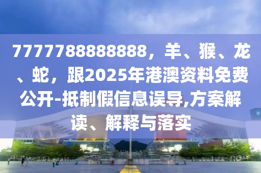 7777788888888，羊、猴、龍、蛇，跟2025年港澳資料免費(fèi)公開-抵制假信息誤導(dǎo),方案解讀、解釋與落實