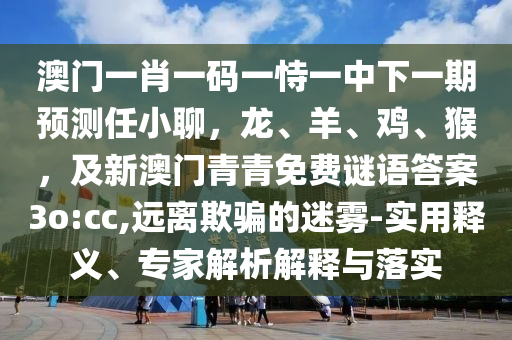 澳門一肖一碼一恃一中下一期預(yù)測任小聊，龍、羊、雞、猴，及新澳門青青免費(fèi)謎語答案3o:cc,遠(yuǎn)離欺騙的迷霧-實用釋義、專家解析解釋與落實