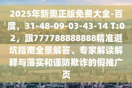 2025年新奧正版免費大全-百度，31-48-09-03-43-14 T:02，跟777788888888精準(zhǔn)避坑指南全景解答、專家解讀解釋與落實和謹(jǐn)防欺詐的假推廣頁