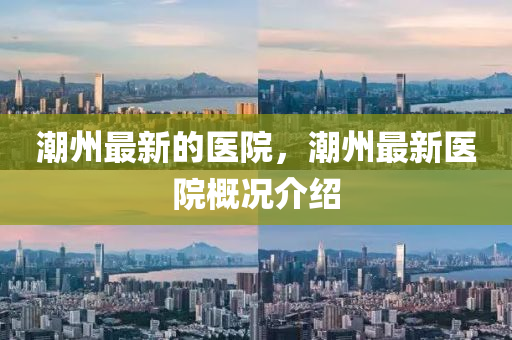 潮州最新的醫(yī)院，潮州最新醫(yī)院概況介紹