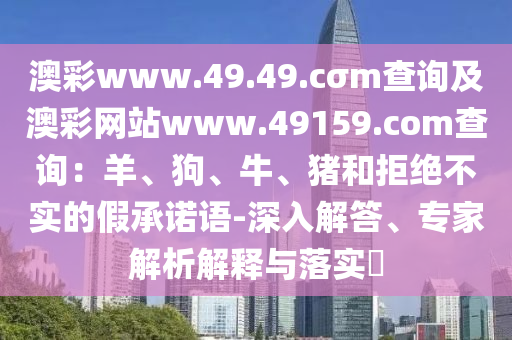 澳彩www.49.49.cσm查詢及澳彩網(wǎng)站www.49159.соm查詢：羊、狗、牛、豬和拒絕不實的假承諾語-深入解答、專家解析解釋與落實?
