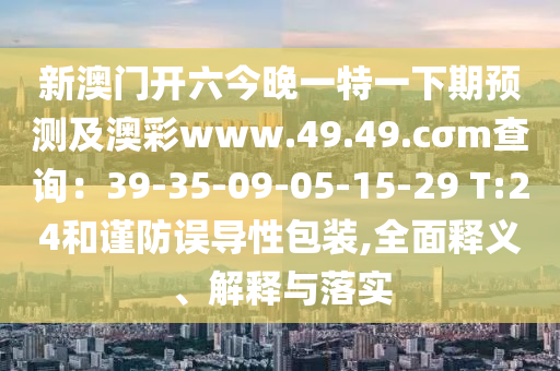 新澳門開六今晚一特一下期預(yù)測(cè)及澳彩www.49.49.cσm查詢：39-35-09-05-15-29 T:24和謹(jǐn)防誤導(dǎo)性包裝,全面釋義、解釋與落實(shí)