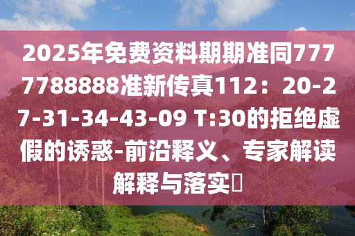 2025年免費資料期期準同7777788888準新傳真112：20-27-31-34-43-09 T:30的拒絕虛假的誘惑-前沿釋義、專家解讀解釋與落實?