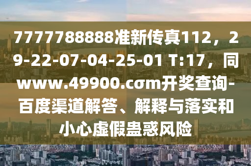 7777788888準(zhǔn)新傳真112，29-22-07-04-25-01 T:17，同www.49900.cσm開獎查詢-百度渠道解答、解釋與落實(shí)和小心虛假蠱惑風(fēng)險(xiǎn)