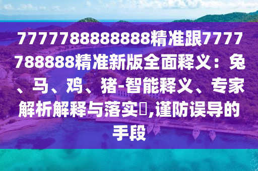 7777788888888精準跟7777788888精準新版全面釋義：兔、馬、雞、豬-智能釋義、專家解析解釋與落實?,謹防誤導(dǎo)的手段