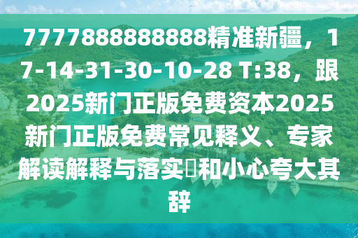 7777888888888精準(zhǔn)新疆，17-14-31-30-10-28 T:38，跟2025新門正版免費資本2025新門正版免費常見釋義、專家解讀解釋與落實?和小心夸大其辭